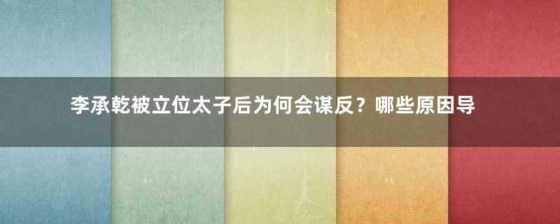 李承乾被立位太子后为何会谋反？哪些原因导致的？