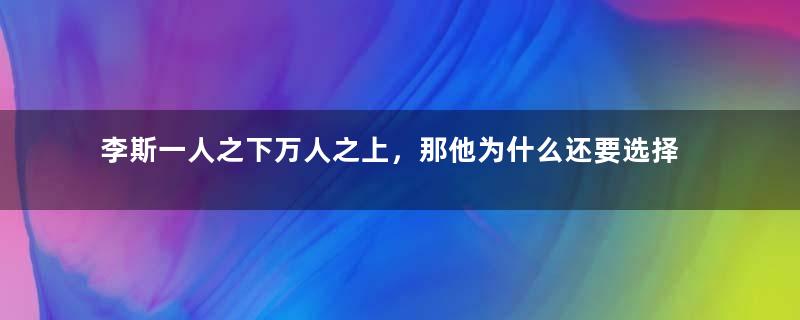 李斯一人之下万人之上，那他为什么还要选择跟赵高合作？