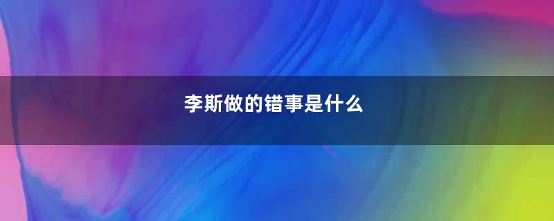 李斯做的错事是什么