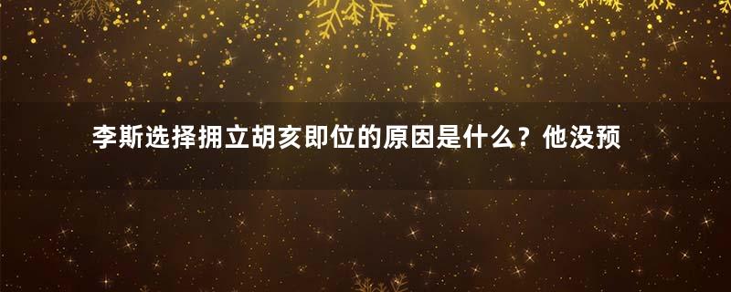 李斯选择拥立胡亥即位的原因是什么？他没预料到结局吗