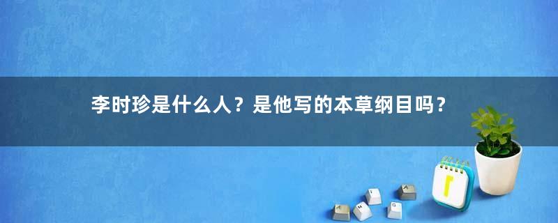 李时珍是什么人？是他写的本草纲目吗？