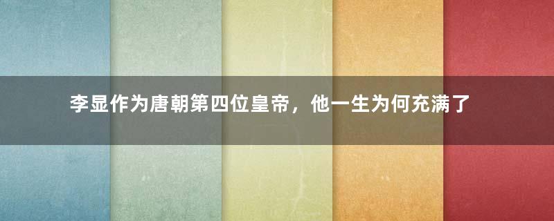 李显作为唐朝第四位皇帝，他一生为何充满了幸运和霉运？