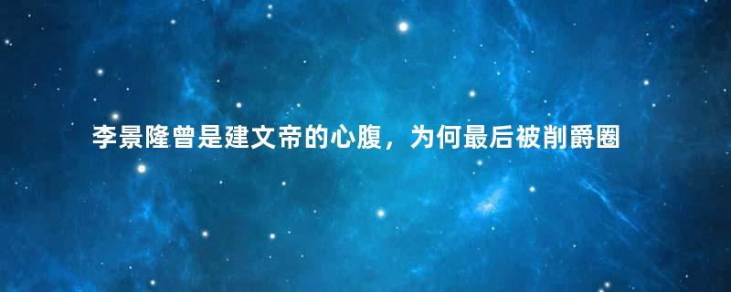 李景隆曾是建文帝的心腹，为何最后被削爵圈禁？