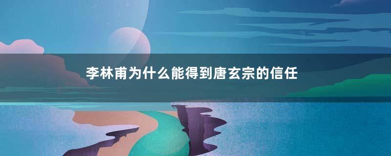 李林甫为什么能得到唐玄宗的信任