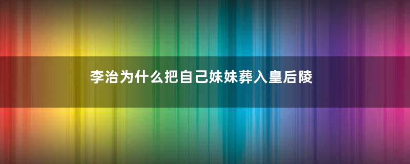 李治为什么把自己妹妹葬入皇后陵