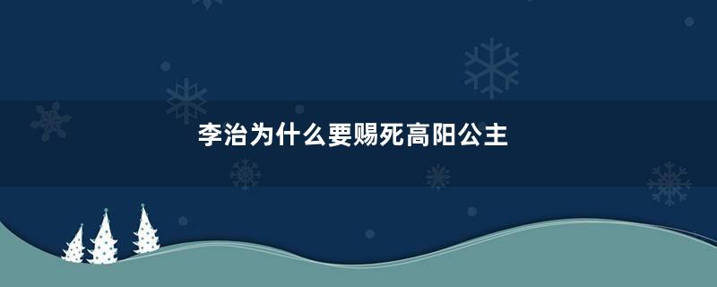 李治为什么要赐死高阳公主