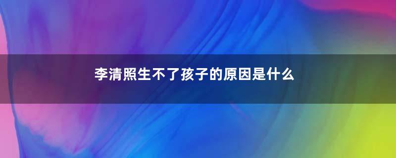 李清照生不了孩子的原因是什么