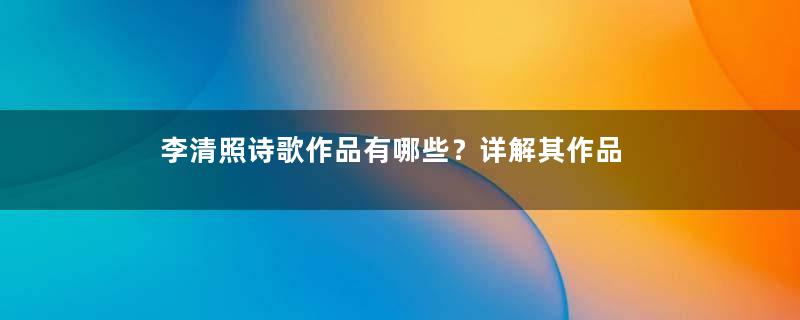 李清照诗歌作品有哪些？详解其作品