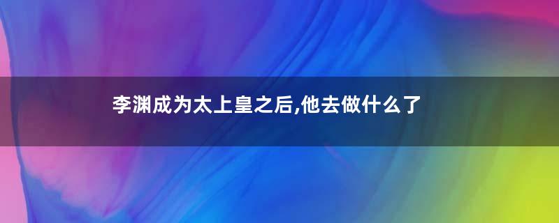 李渊成为太上皇之后,他去做什么了