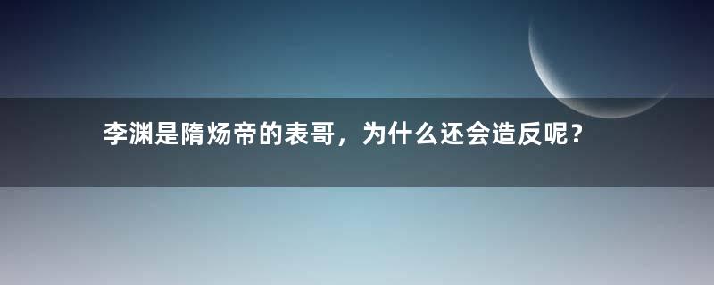 李渊是隋炀帝的表哥，为什么还会造反呢？