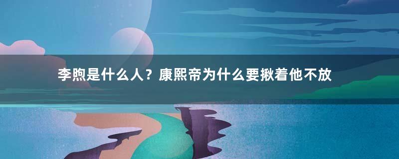 李煦是什么人？康熙帝为什么要揪着他不放