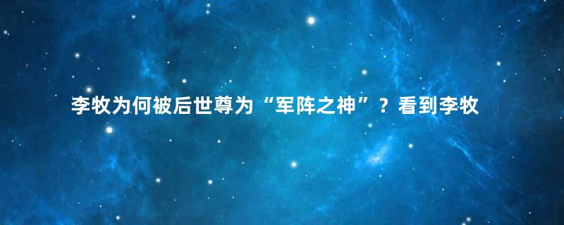 李牧为何被后世尊为“军阵之神”？看到李牧的操作，估计白起都怕