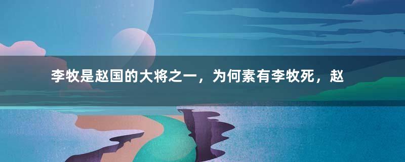 李牧是赵国的大将之一，为何素有李牧死，赵国亡之称？