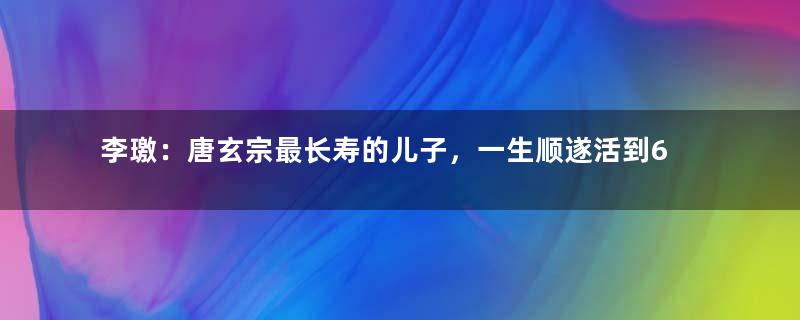 李璬：唐玄宗最长寿的儿子，一生顺遂活到66岁善终