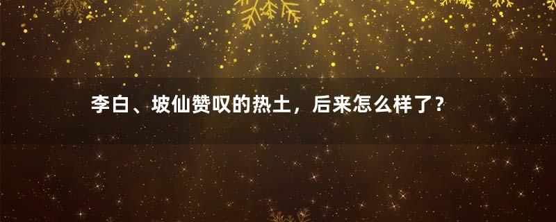 李白、坡仙赞叹的热土，后来怎么样了？
