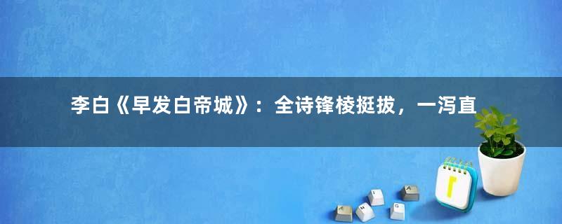 李白《早发白帝城》：全诗锋棱挺拔，一泻直下，令人神远