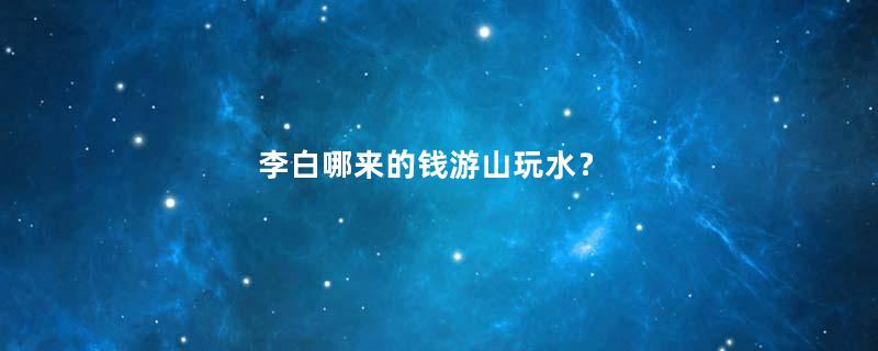 李白哪来的钱游山玩水？