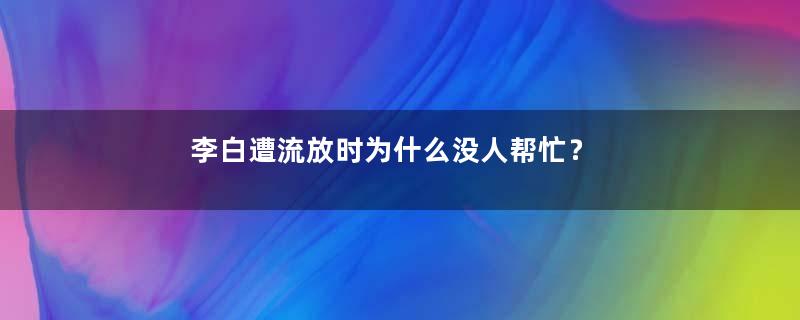 李白遭流放时为什么没人帮忙？