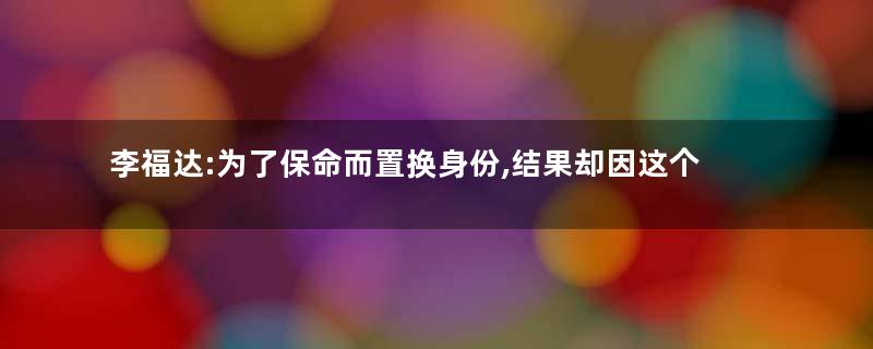 李福达:为了保命而置换身份,结果却因这个身份而死