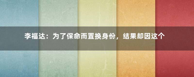 李福达：为了保命而置换身份，结果却因这个身份而死