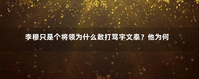 李穆只是个将领为什么敢打骂宇文泰？他为何还能得到奖赏？