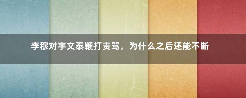 李穆对宇文泰鞭打责骂，为什么之后还能不断地加官进爵？