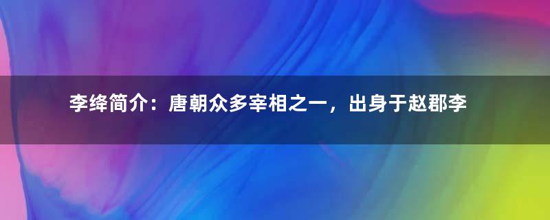 李绛简介：唐朝众多宰相之一，出身于赵郡李氏东祖房