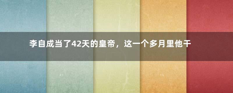 李自成当了42天的皇帝，这一个多月里他干了什么？