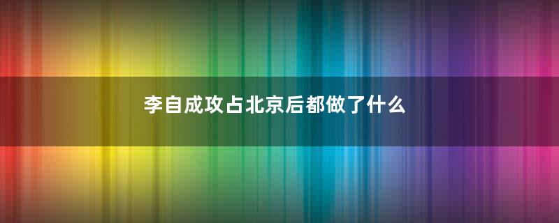 李自成攻占北京后都做了什么