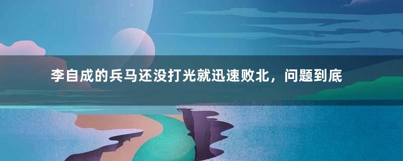 李自成的兵马还没打光就迅速败北，问题到底出在哪？