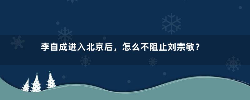 李自成进入北京后，怎么不阻止刘宗敏？