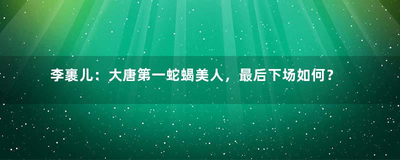 李裹儿：大唐第一蛇蝎美人，最后下场如何？