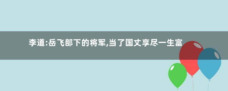 李道:岳飞部下的将军,当了国丈享尽一生富贵