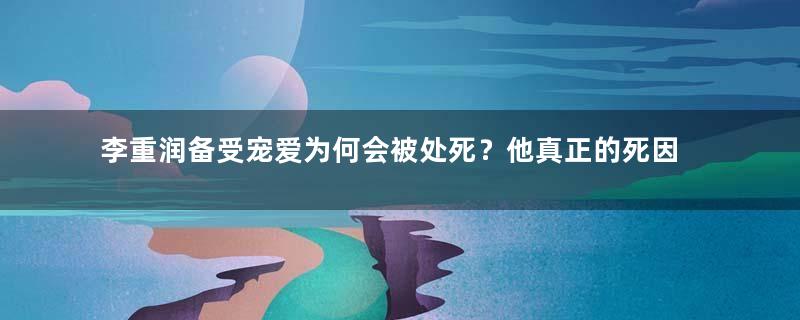 李重润备受宠爱为何会被处死？他真正的死因是什么