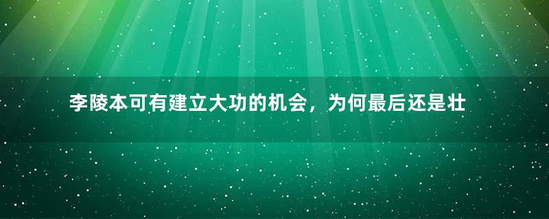 李陵本可有建立大功的机会，为何最后还是壮烈战死了？