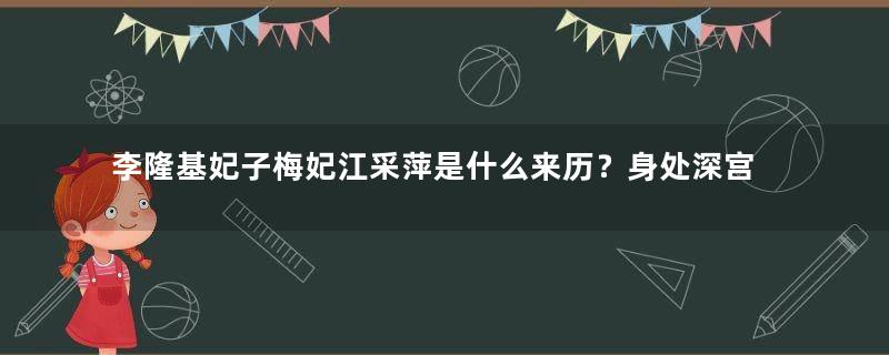 李隆基妃子梅妃江采萍是什么来历？身处深宫的她有多少手段？