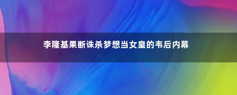 李隆基果断诛杀梦想当女皇的韦后内幕