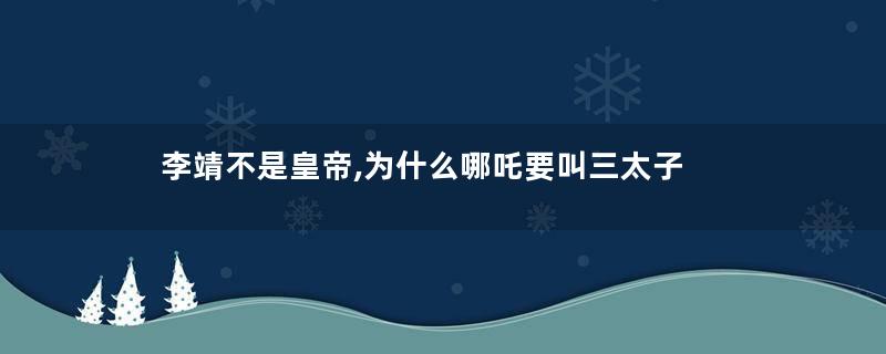 李靖不是皇帝,为什么哪吒要叫三太子