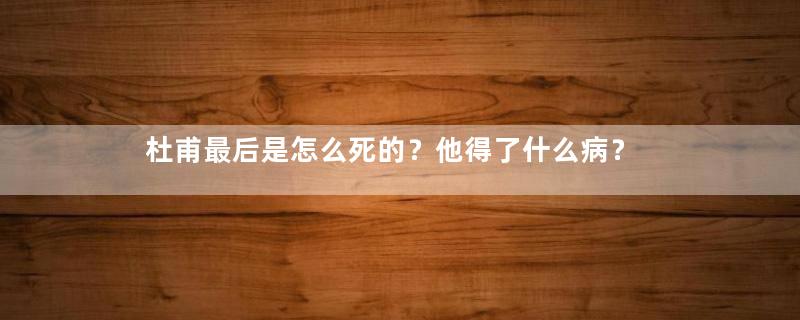 杜甫最后是怎么死的？他得了什么病？