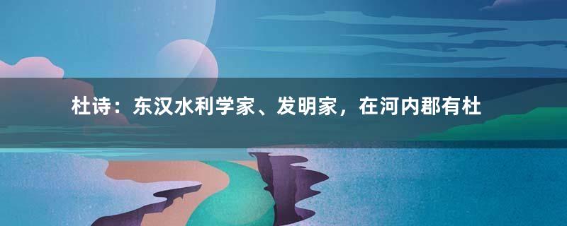 杜诗：东汉水利学家、发明家，在河内郡有杜母之称