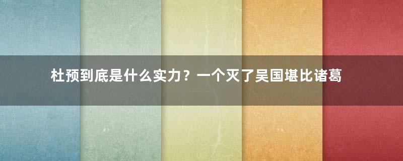 杜预到底是什么实力？一个灭了吴国堪比诸葛亮、王阳明的牛人