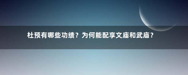 杜预有哪些功绩？为何能配享文庙和武庙？