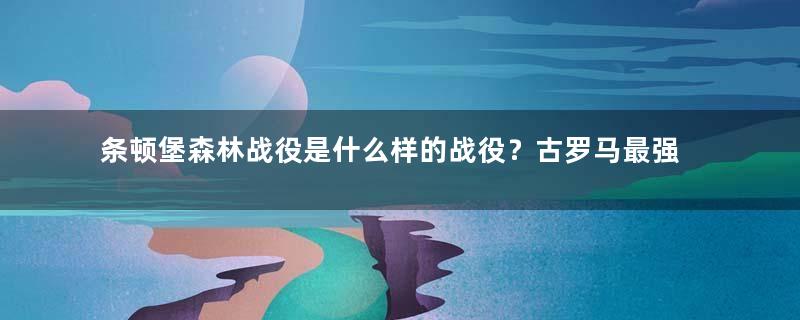 条顿堡森林战役是什么样的战役？古罗马最强盛的时代所遭到的最惨痛的失败