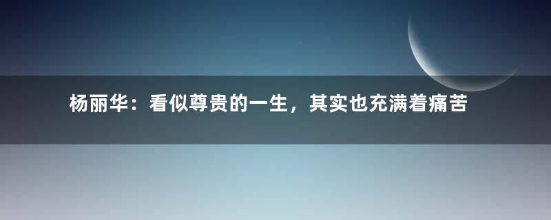 杨丽华：看似尊贵的一生，其实也充满着痛苦