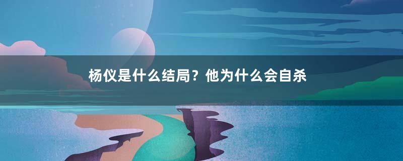 杨仪是什么结局？他为什么会自杀