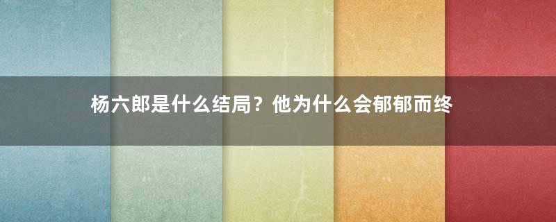 杨六郎是什么结局？他为什么会郁郁而终