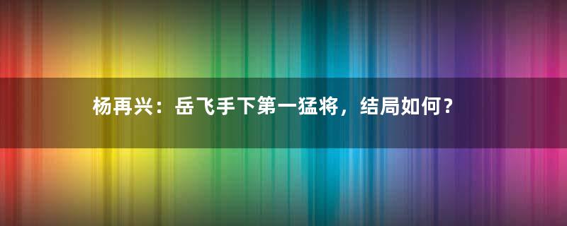 杨再兴：岳飞手下第一猛将，结局如何？