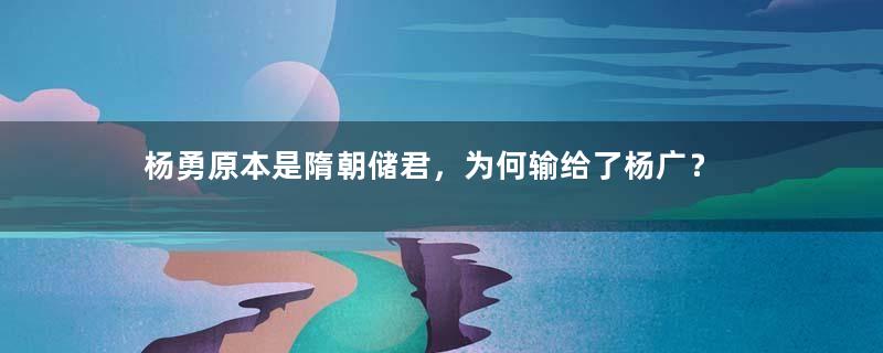 杨勇原本是隋朝储君，为何输给了杨广？