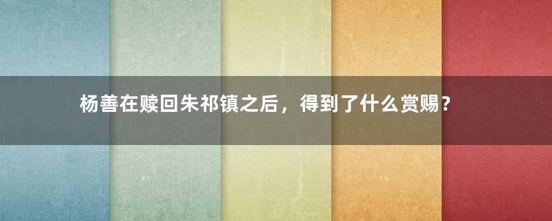 杨善在赎回朱祁镇之后，得到了什么赏赐？