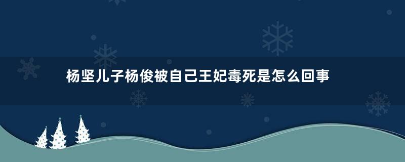 杨坚儿子杨俊被自己王妃毒死是怎么回事